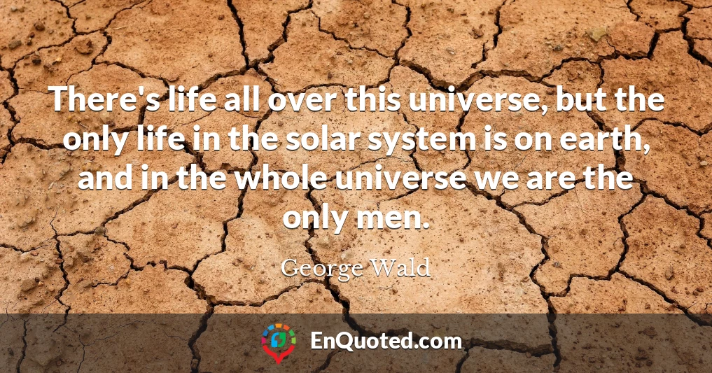 There's life all over this universe, but the only life in the solar system is on earth, and in the whole universe we are the only men.