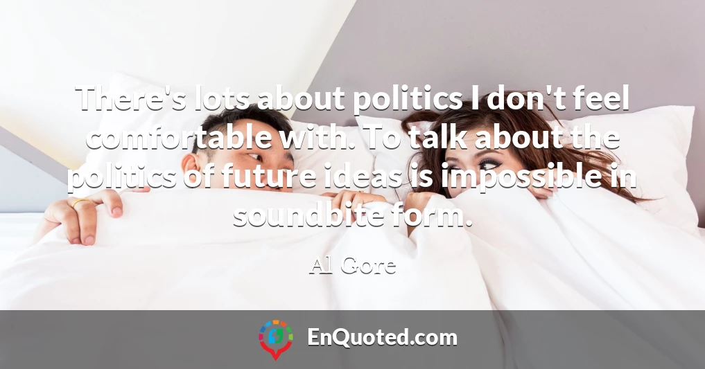There's lots about politics I don't feel comfortable with. To talk about the politics of future ideas is impossible in soundbite form.