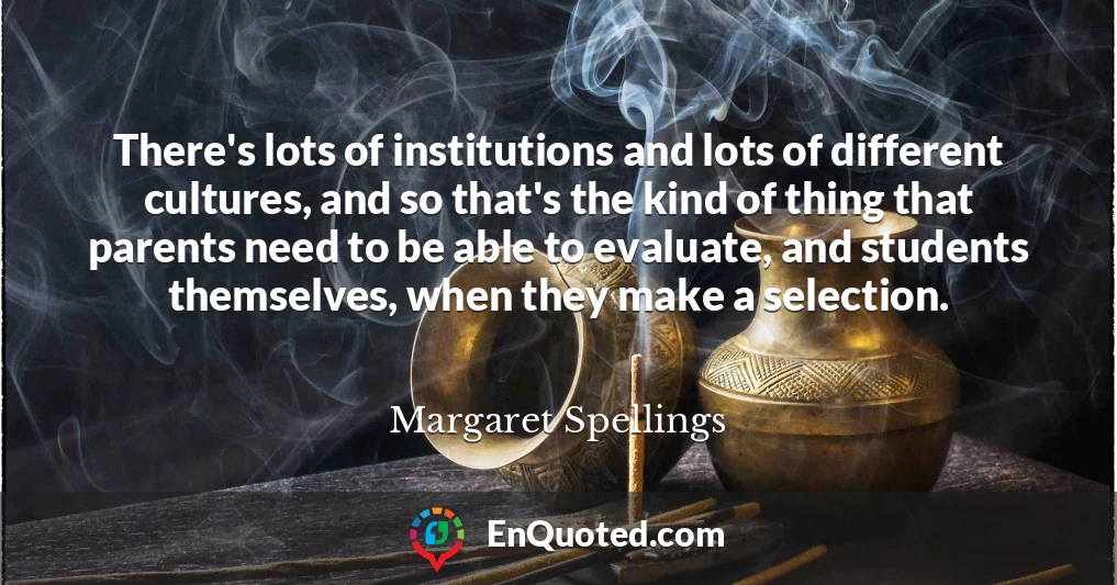 There's lots of institutions and lots of different cultures, and so that's the kind of thing that parents need to be able to evaluate, and students themselves, when they make a selection.