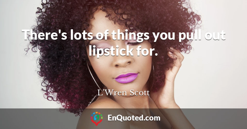 There's lots of things you pull out lipstick for.