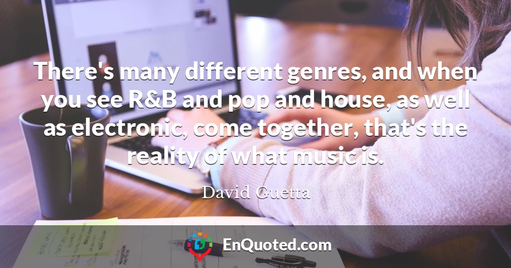 There's many different genres, and when you see R&B and pop and house, as well as electronic, come together, that's the reality of what music is.