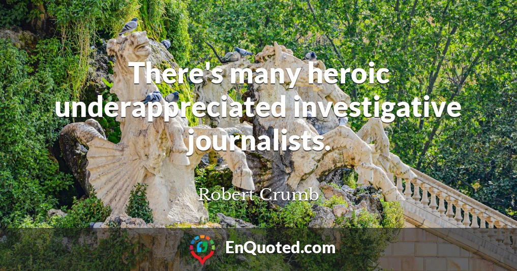 There's many heroic underappreciated investigative journalists.