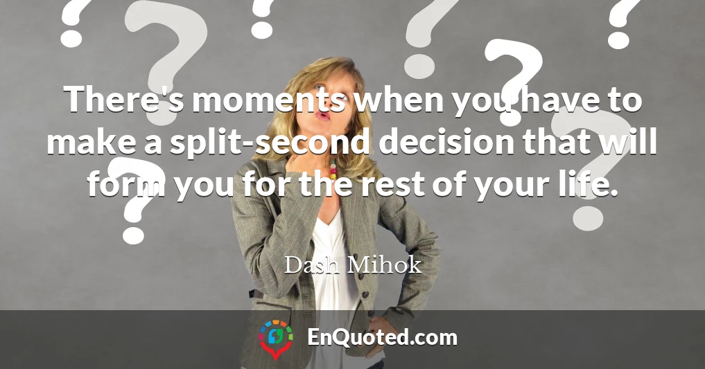 There's moments when you have to make a split-second decision that will form you for the rest of your life.