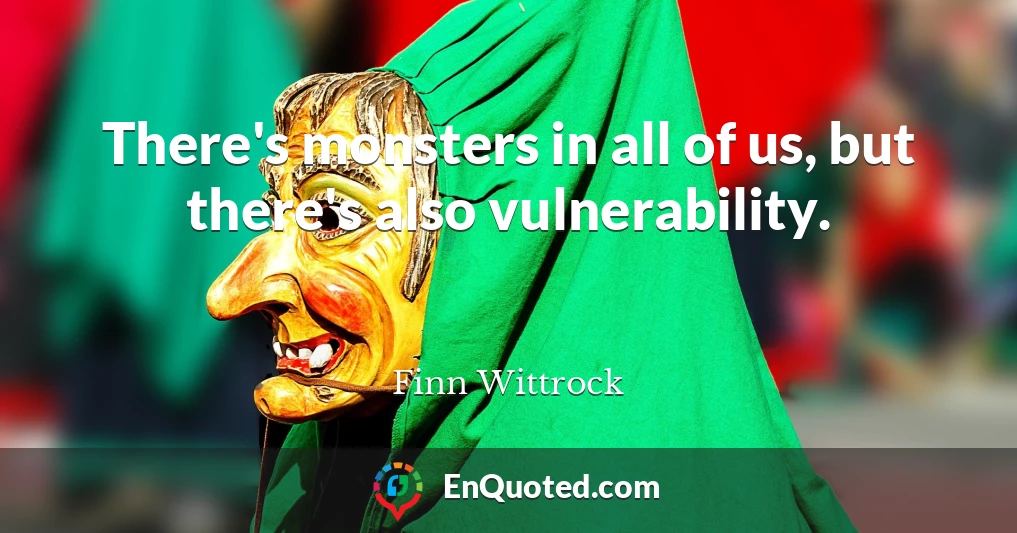 There's monsters in all of us, but there's also vulnerability.