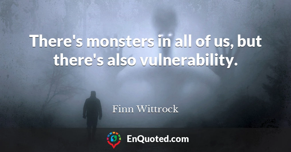 There's monsters in all of us, but there's also vulnerability.