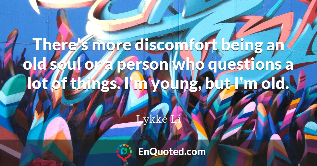 There's more discomfort being an old soul or a person who questions a lot of things. I'm young, but I'm old.