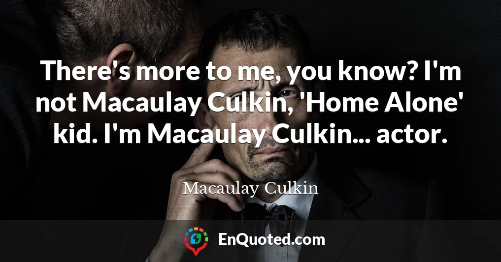 There's more to me, you know? I'm not Macaulay Culkin, 'Home Alone' kid. I'm Macaulay Culkin... actor.