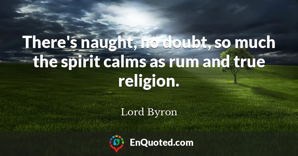 There's naught, no doubt, so much the spirit calms as rum and true religion.