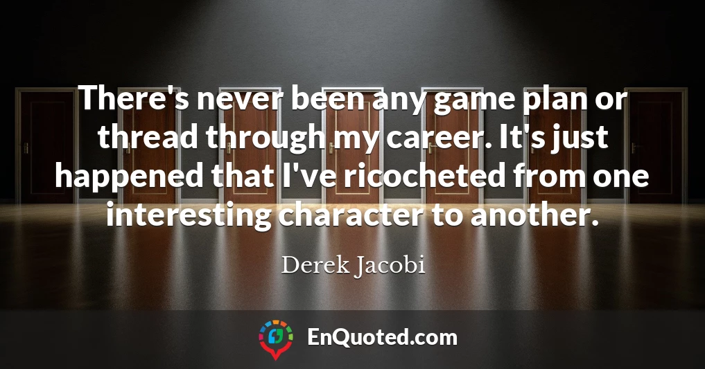 There's never been any game plan or thread through my career. It's just happened that I've ricocheted from one interesting character to another.