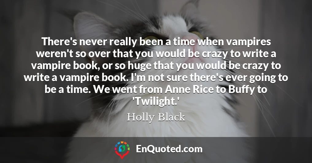 There's never really been a time when vampires weren't so over that you would be crazy to write a vampire book, or so huge that you would be crazy to write a vampire book. I'm not sure there's ever going to be a time. We went from Anne Rice to Buffy to 'Twilight.'