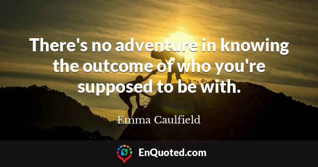 There's no adventure in knowing the outcome of who you're supposed to be with.