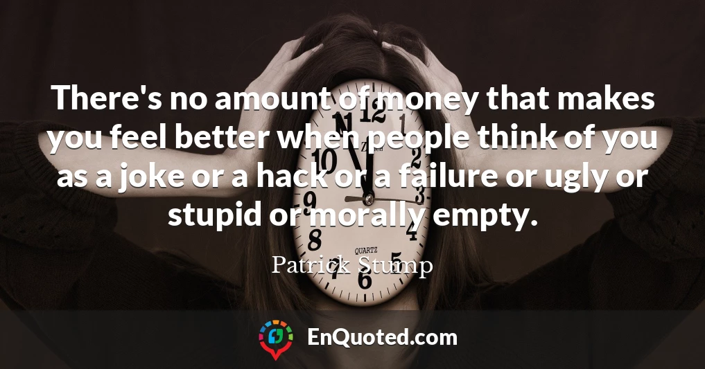 There's no amount of money that makes you feel better when people think of you as a joke or a hack or a failure or ugly or stupid or morally empty.