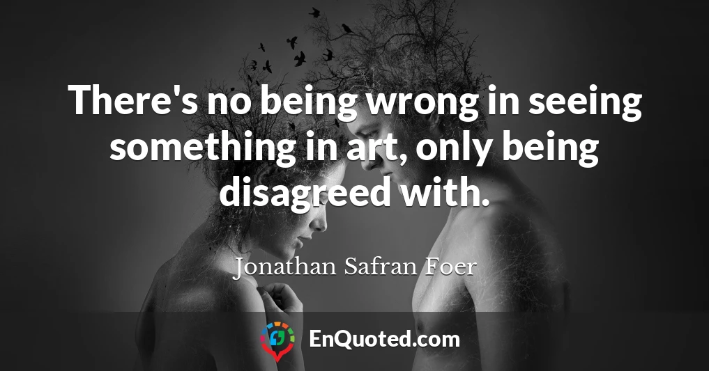 There's no being wrong in seeing something in art, only being disagreed with.
