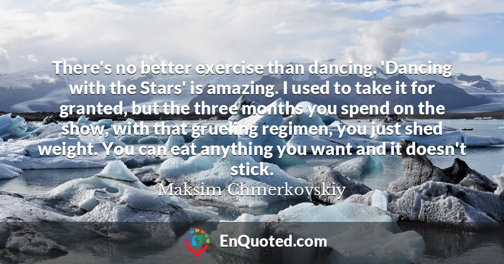 There's no better exercise than dancing. 'Dancing with the Stars' is amazing. I used to take it for granted, but the three months you spend on the show, with that grueling regimen, you just shed weight. You can eat anything you want and it doesn't stick.