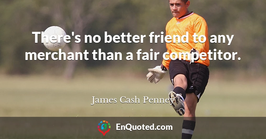 There's no better friend to any merchant than a fair competitor.