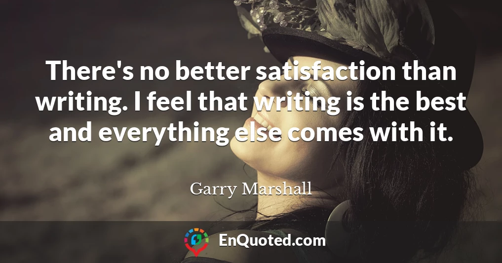There's no better satisfaction than writing. I feel that writing is the best and everything else comes with it.