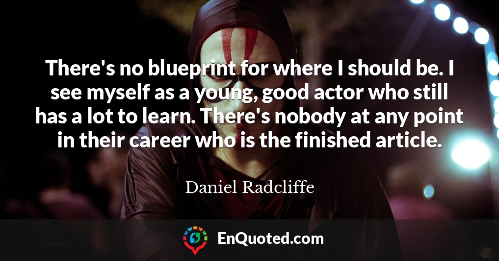 There's no blueprint for where I should be. I see myself as a young, good actor who still has a lot to learn. There's nobody at any point in their career who is the finished article.