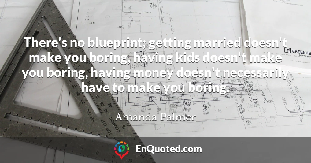 There's no blueprint; getting married doesn't make you boring, having kids doesn't make you boring, having money doesn't necessarily have to make you boring.