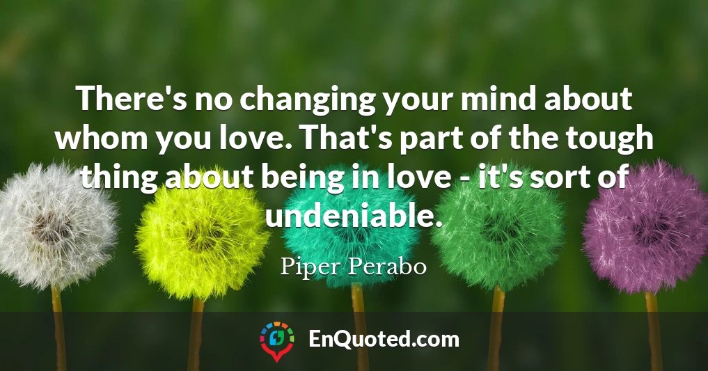 There's no changing your mind about whom you love. That's part of the tough thing about being in love - it's sort of undeniable.