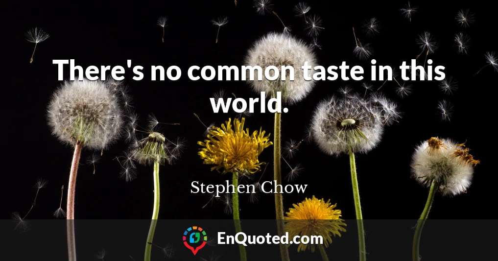 There's no common taste in this world.