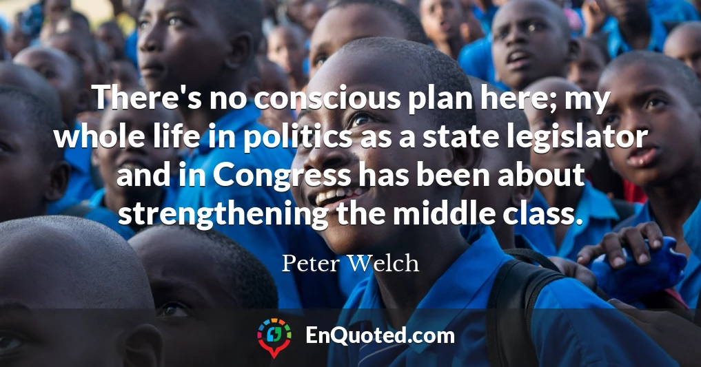 There's no conscious plan here; my whole life in politics as a state legislator and in Congress has been about strengthening the middle class.