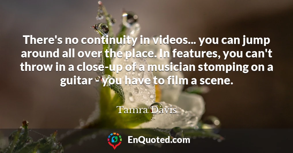 There's no continuity in videos... you can jump around all over the place. In features, you can't throw in a close-up of a musician stomping on a guitar - you have to film a scene.