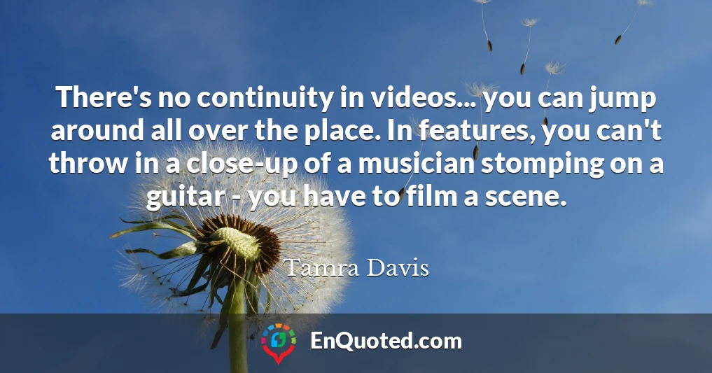 There's no continuity in videos... you can jump around all over the place. In features, you can't throw in a close-up of a musician stomping on a guitar - you have to film a scene.