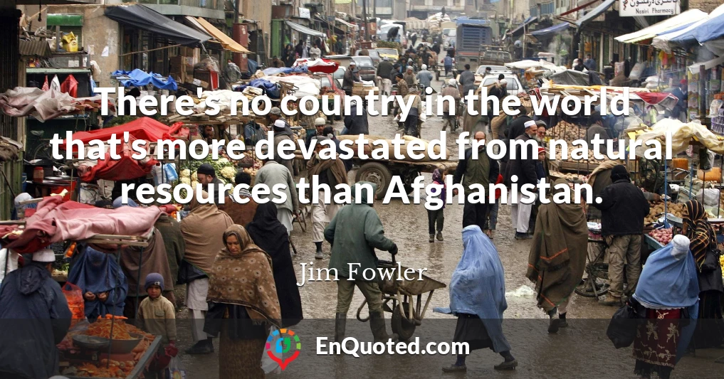 There's no country in the world that's more devastated from natural resources than Afghanistan.