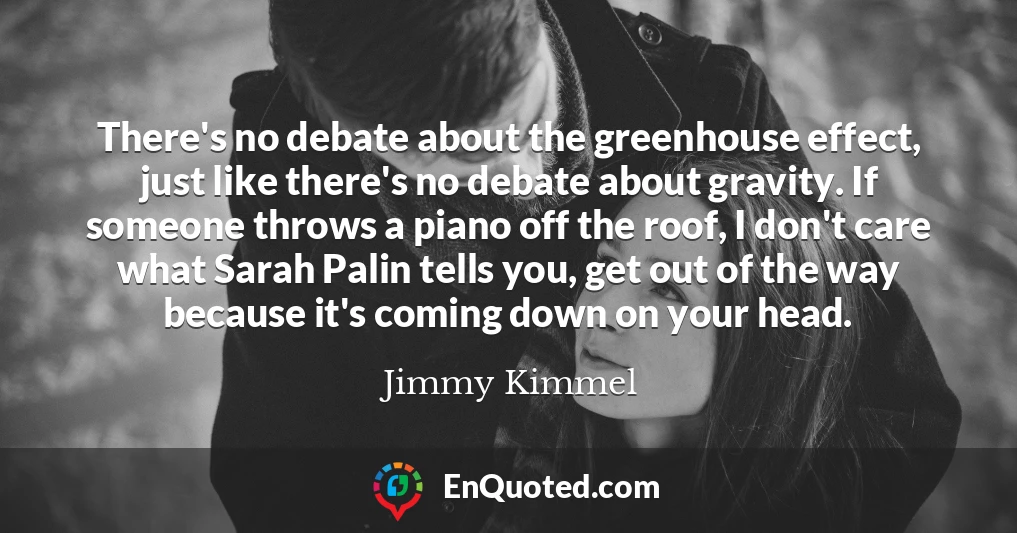 There's no debate about the greenhouse effect, just like there's no debate about gravity. If someone throws a piano off the roof, I don't care what Sarah Palin tells you, get out of the way because it's coming down on your head.