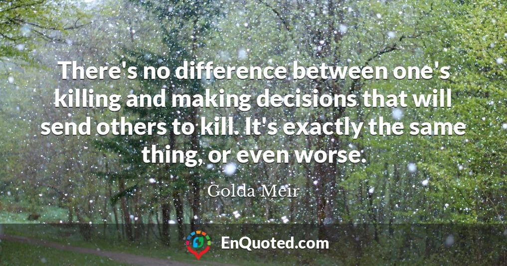 There's no difference between one's killing and making decisions that will send others to kill. It's exactly the same thing, or even worse.