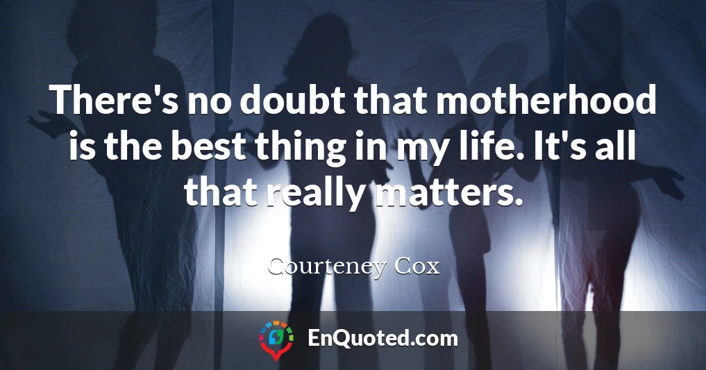 There's no doubt that motherhood is the best thing in my life. It's all that really matters.