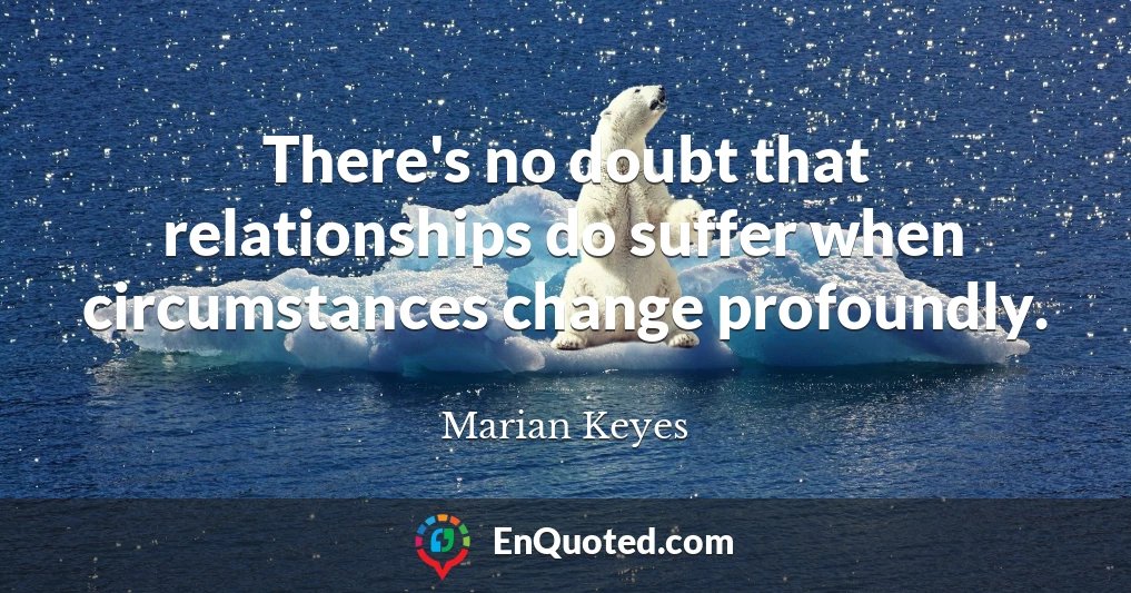 There's no doubt that relationships do suffer when circumstances change profoundly.