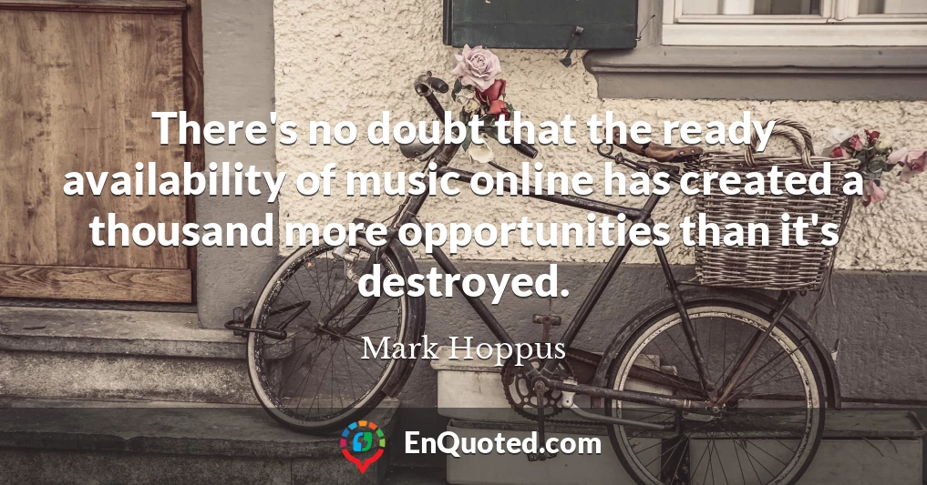 There's no doubt that the ready availability of music online has created a thousand more opportunities than it's destroyed.