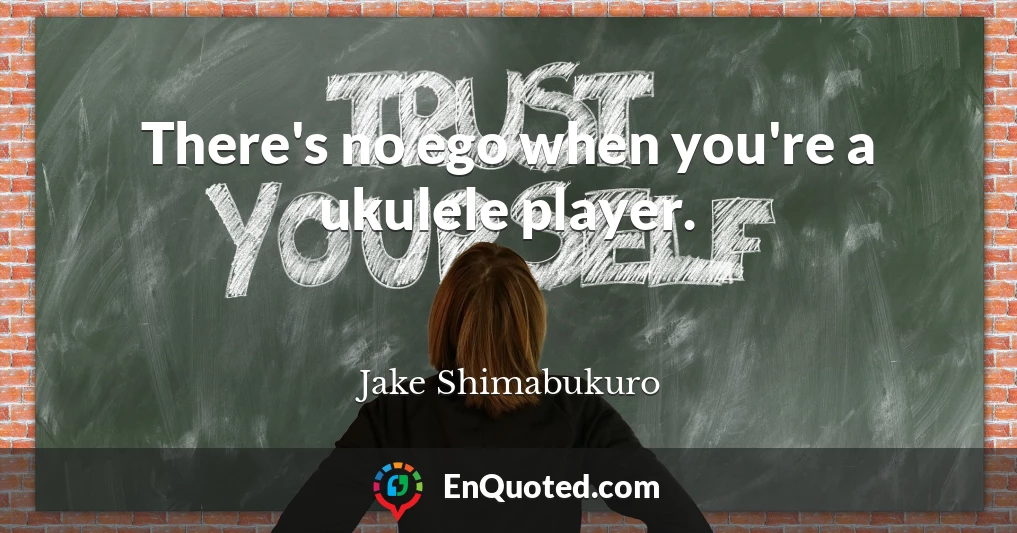 There's no ego when you're a ukulele player.