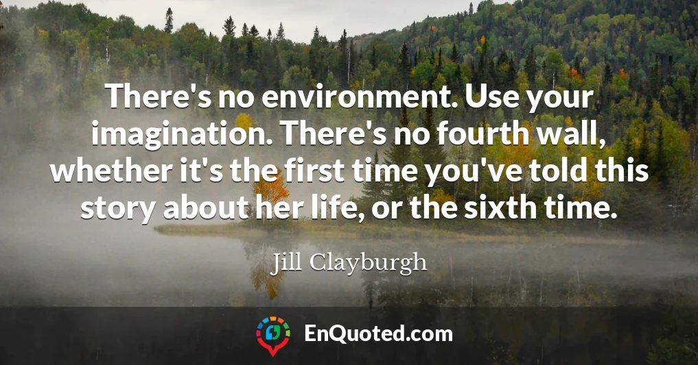 There's no environment. Use your imagination. There's no fourth wall, whether it's the first time you've told this story about her life, or the sixth time.