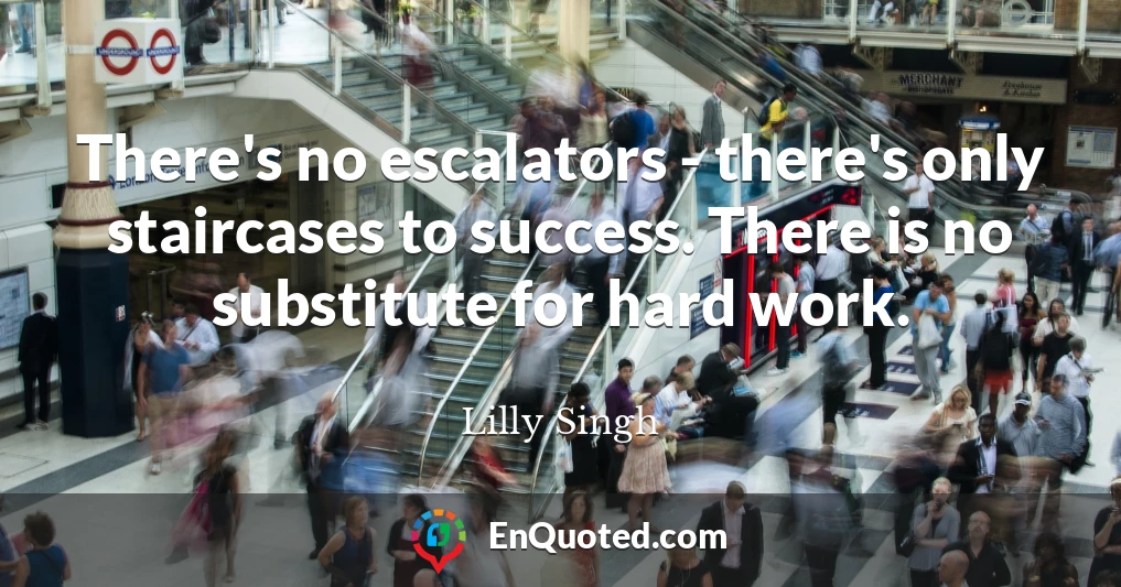 There's no escalators - there's only staircases to success. There is no substitute for hard work.