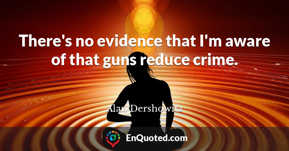 There's no evidence that I'm aware of that guns reduce crime.