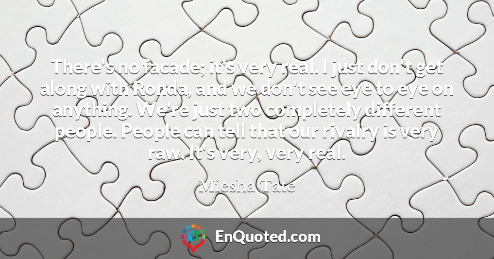 There's no facade; it's very real. I just don't get along with Ronda, and we don't see eye to eye on anything. We're just two completely different people. People can tell that our rivalry is very raw. It's very, very real.