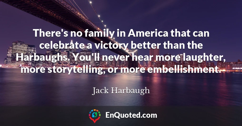 There's no family in America that can celebrate a victory better than the Harbaughs. You'll never hear more laughter, more storytelling, or more embellishment.