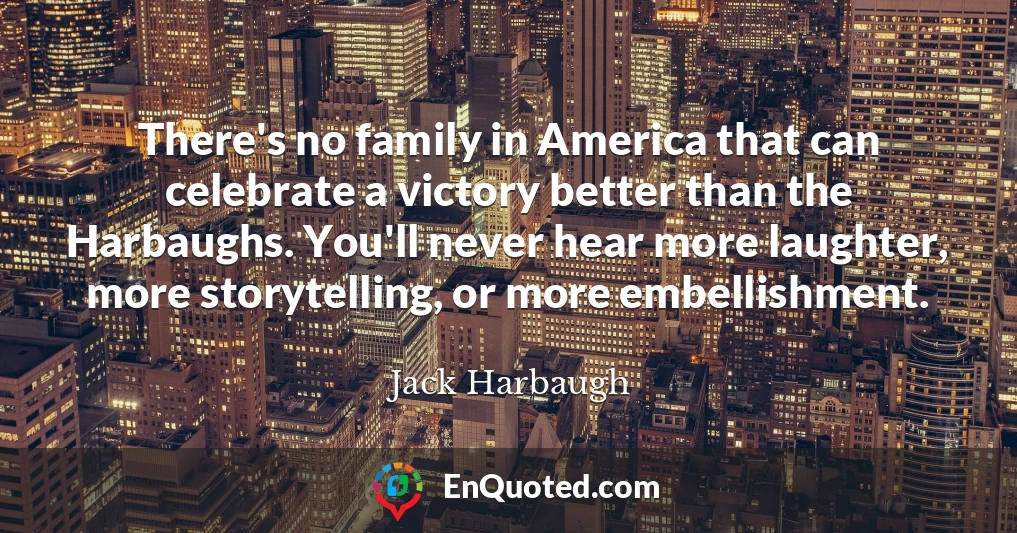 There's no family in America that can celebrate a victory better than the Harbaughs. You'll never hear more laughter, more storytelling, or more embellishment.