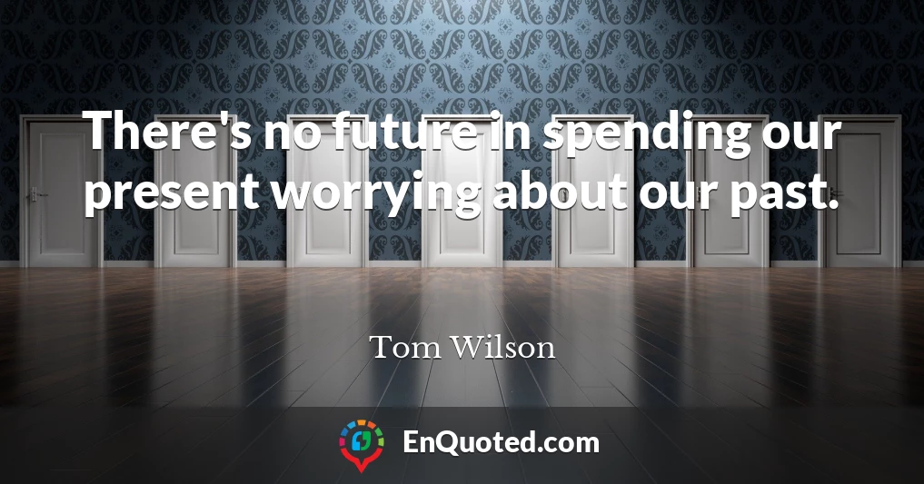 There's no future in spending our present worrying about our past.