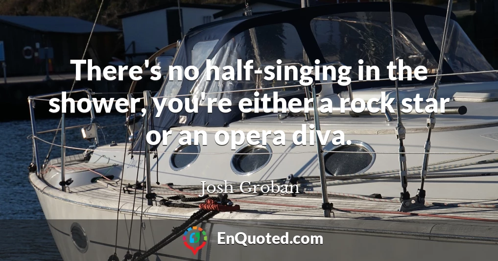 There's no half-singing in the shower, you're either a rock star or an opera diva.