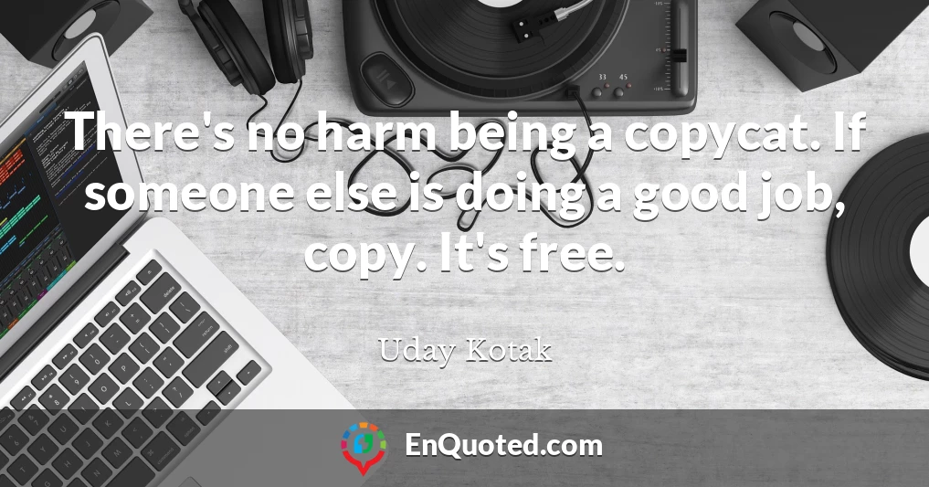 There's no harm being a copycat. If someone else is doing a good job, copy. It's free.