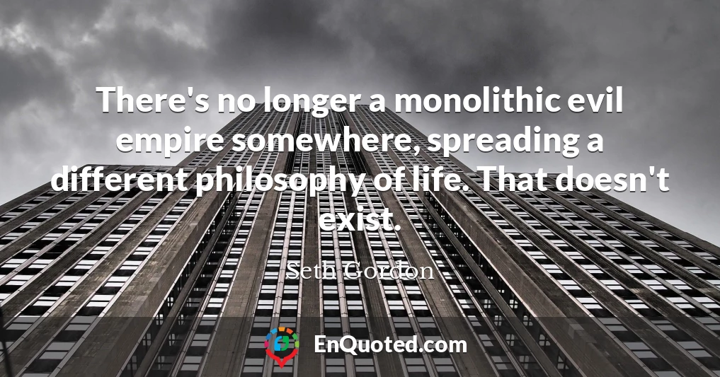 There's no longer a monolithic evil empire somewhere, spreading a different philosophy of life. That doesn't exist.