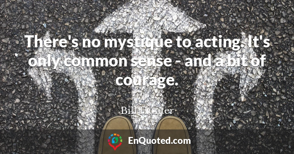 There's no mystique to acting. It's only common sense - and a bit of courage.