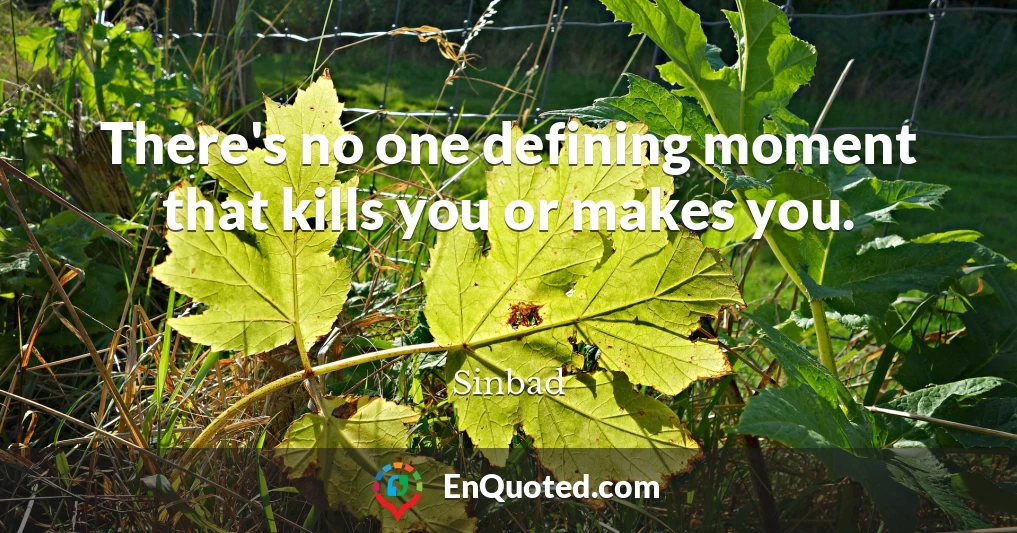 There's no one defining moment that kills you or makes you.
