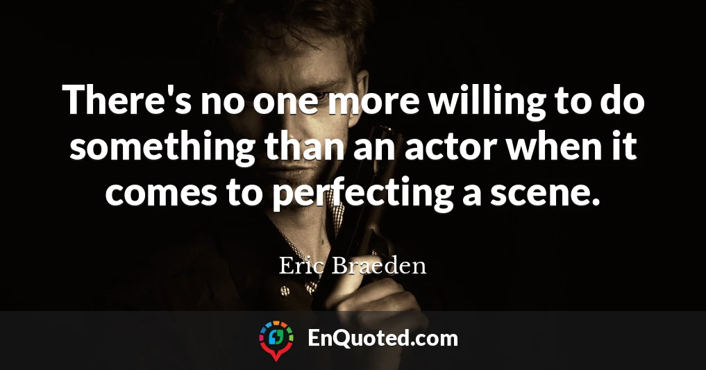 There's no one more willing to do something than an actor when it comes to perfecting a scene.