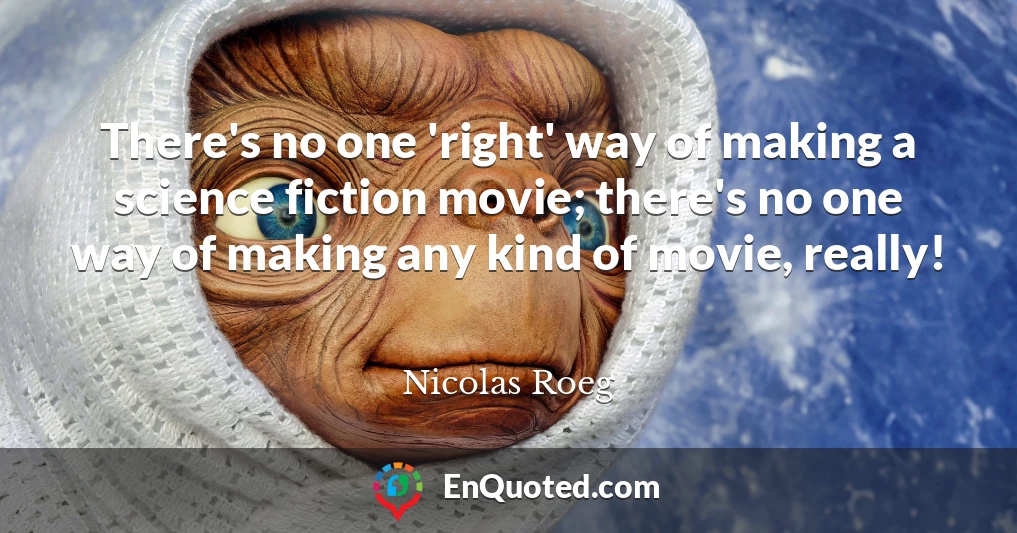 There's no one 'right' way of making a science fiction movie; there's no one way of making any kind of movie, really!