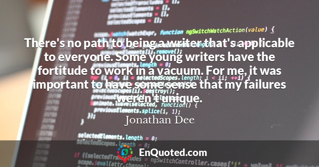 There's no path to being a writer that's applicable to everyone. Some young writers have the fortitude to work in a vacuum. For me, it was important to have some sense that my failures weren't unique.