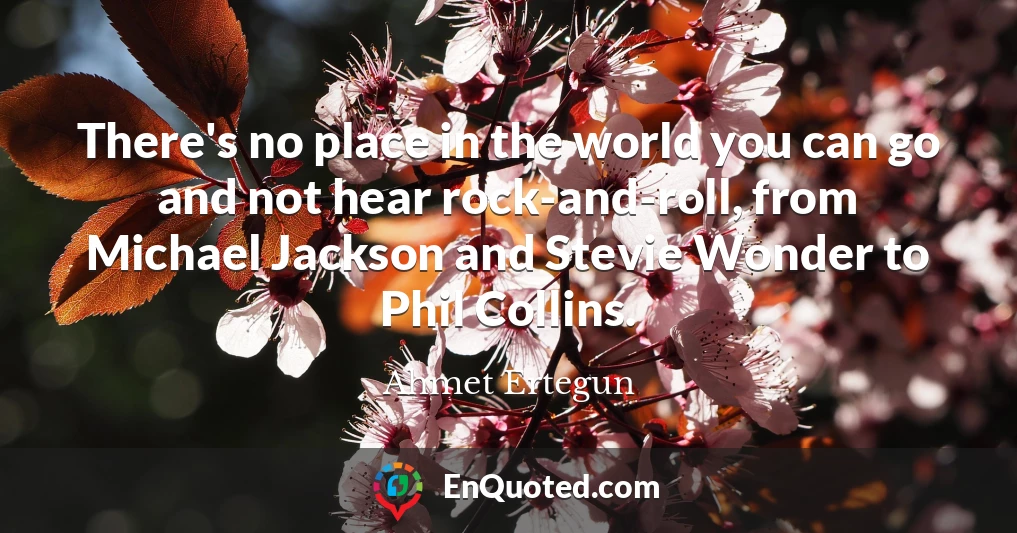 There's no place in the world you can go and not hear rock-and-roll, from Michael Jackson and Stevie Wonder to Phil Collins.